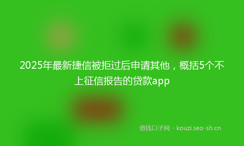 2025年最新捷信被拒过后申请其他，概括5个不上征信报告的贷款app