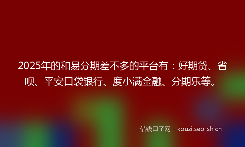 2025年的和易分期差不多的平台有：好期贷、省呗、平安口袋银行、度小满金融、分期乐等。
