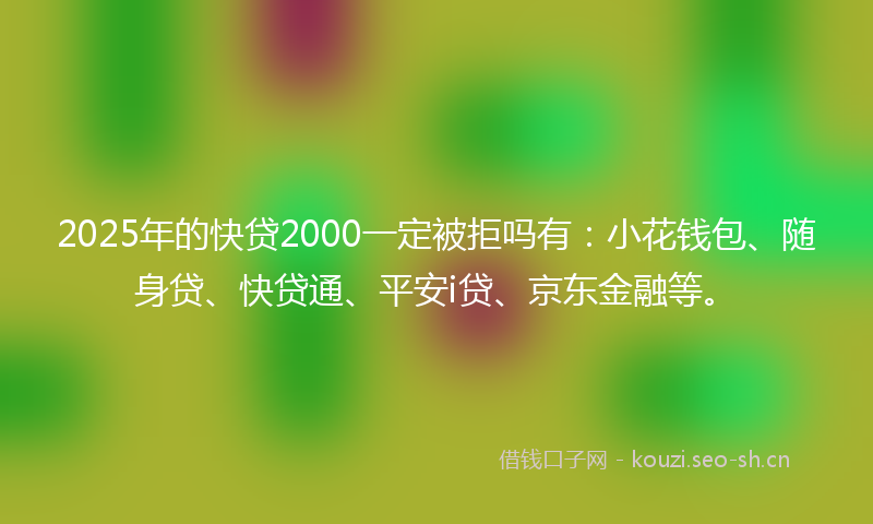 2025年的快贷2000一定被拒吗有：小花钱包、随身贷、快贷通、平安i贷、京东金融等。