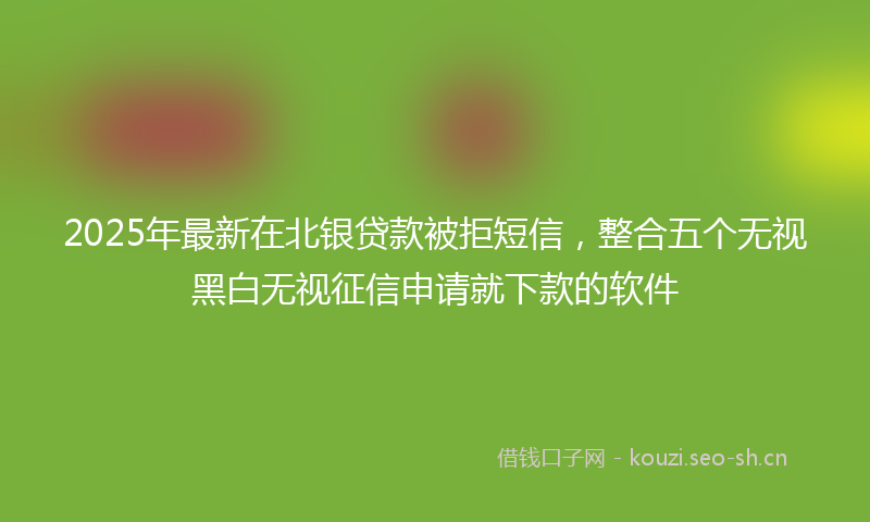 2025年最新在北银贷款被拒短信，整合五个无视黑白无视征信申请就下款的软件