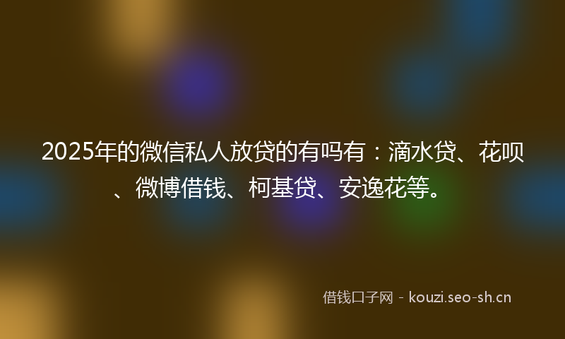 2025年的微信私人放贷的有吗有：滴水贷、花呗、微博借钱、柯基贷、安逸花等。