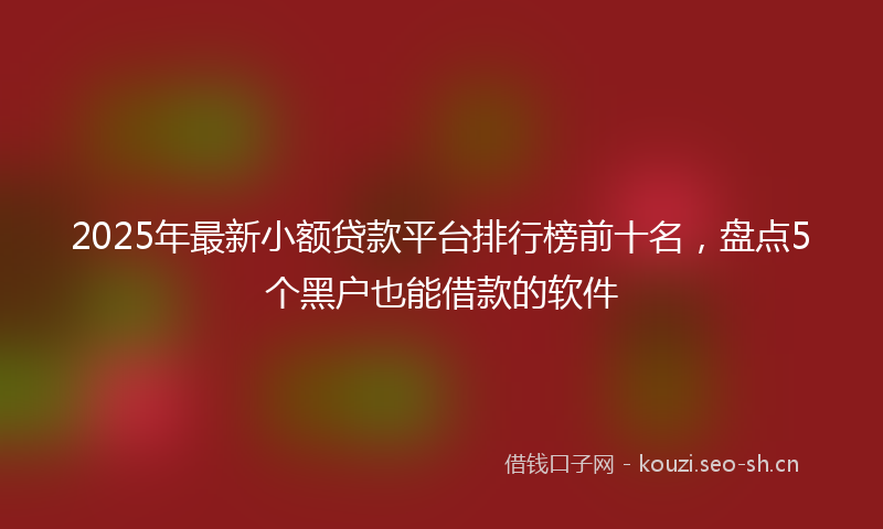 2025年最新小额贷款平台排行榜前十名，盘点5个黑户也能借款的软件