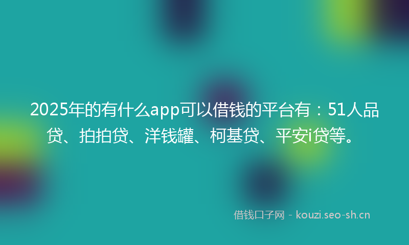 2025年的有什么app可以借钱的平台有：51人品贷、拍拍贷、洋钱罐、柯基贷、平安i贷等。