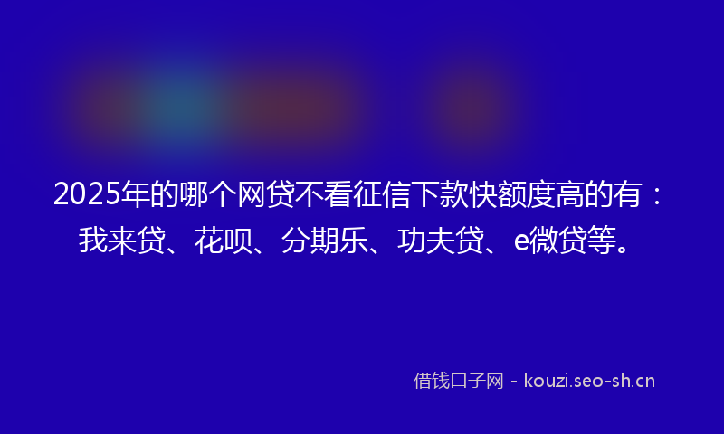 2025年的哪个网贷不看征信下款快额度高的有：我来贷、花呗、分期乐、功夫贷、e微贷等。