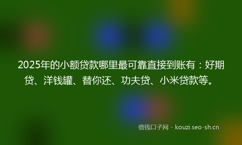2025年的小额贷款哪里最可靠直接到账有：好期贷、洋钱罐、替你还、功夫贷、小米贷款等。