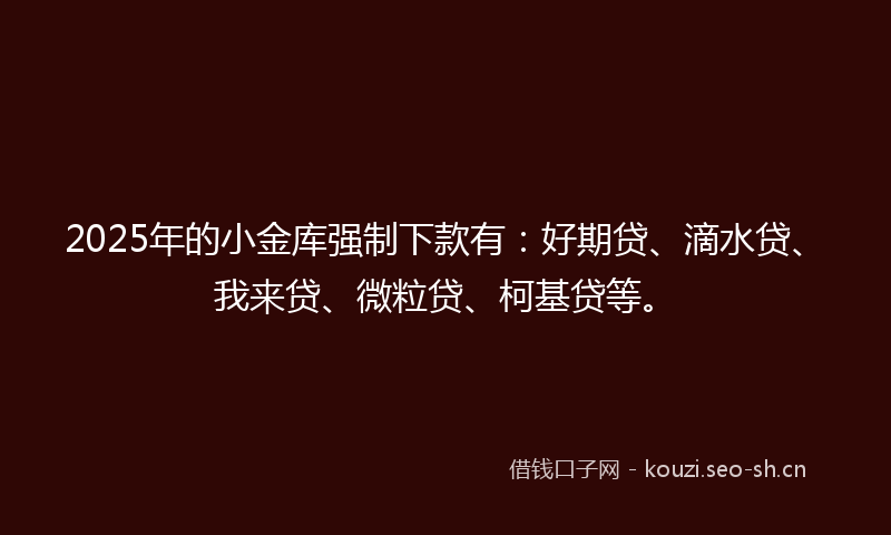 2025年的小金库强制下款有：好期贷、滴水贷、我来贷、微粒贷、柯基贷等。