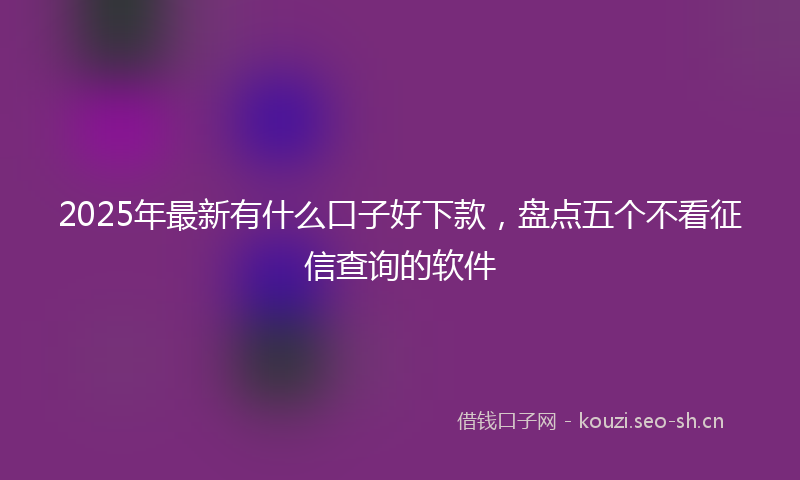 2025年最新有什么口子好下款，盘点五个不看征信查询的软件