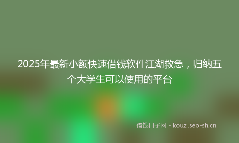 2025年最新小额快速借钱软件江湖救急，归纳五个大学生可以使用的平台