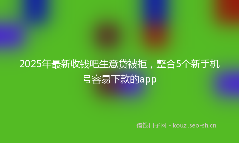 2025年最新收钱吧生意贷被拒，整合5个新手机号容易下款的app