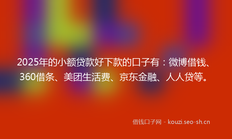 2025年的小额贷款好下款的口子有：微博借钱、360借条、美团生活费、京东金融、人人贷等。