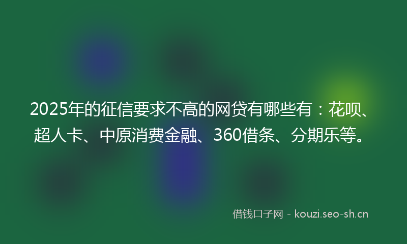 2025年的征信要求不高的网贷有哪些有：花呗、超人卡、中原消费金融、360借条、分期乐等。
