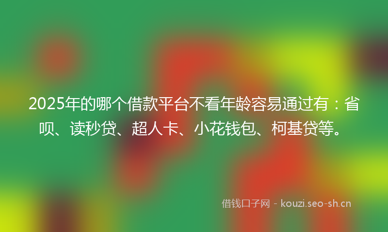 2025年的哪个借款平台不看年龄容易通过有：省呗、读秒贷、超人卡、小花钱包、柯基贷等。