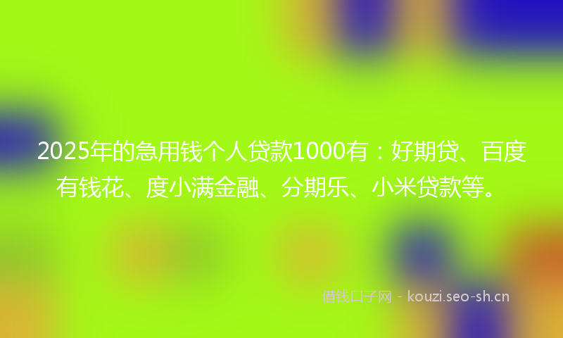 2025年的急用钱个人贷款1000有：好期贷、百度有钱花、度小满金融、分期乐、小米贷款等。