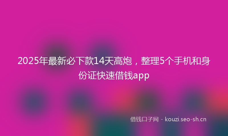 2025年最新必下款14天高炮,整理5个手机和身份证快速借钱app