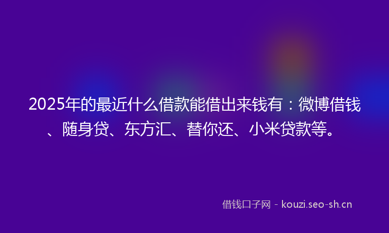 2025年的最近什么借款能借出来钱有：微博借钱、随身贷、东方汇、替你还、小米贷款等。