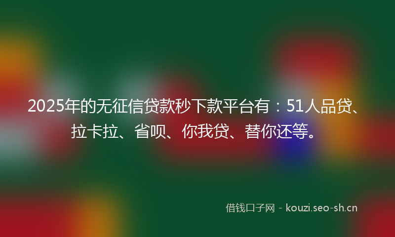 2025年的无征信贷款秒下款平台有：51人品贷、拉卡拉、省呗、你我贷、替你还等。