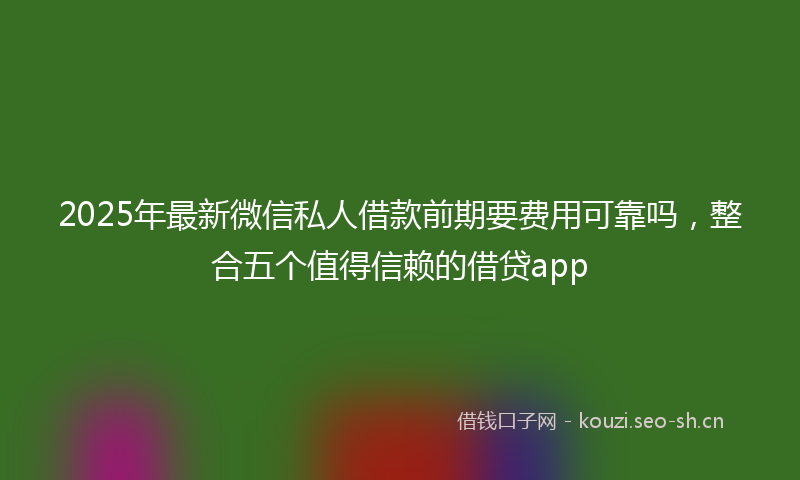 2025年最新微信私人借款前期要费用可靠吗，整合五个值得信赖的借贷app