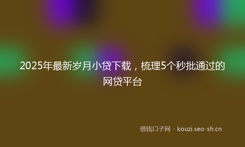 2025年最新岁月小贷下载，梳理5个秒批通过的网贷平台