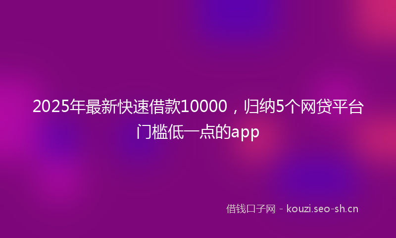 2025年最新快速借款10000，归纳5个网贷平台门槛低一点的app