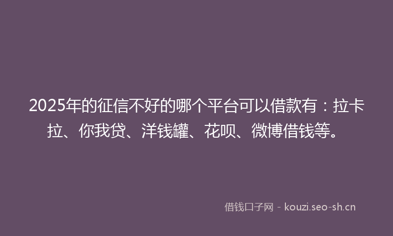 2025年的征信不好的哪个平台可以借款有：拉卡拉、你我贷、洋钱罐、花呗、微博借钱等。