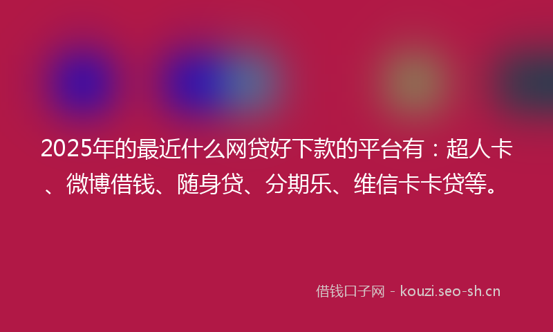 2025年的最近什么网贷好下款的平台有：超人卡、微博借钱、随身贷、分期乐、维信卡卡贷等。