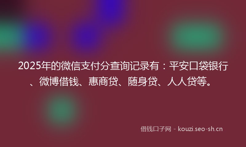 2025年的微信支付分查询记录有：平安口袋银行、微博借钱、惠商贷、随身贷、人人贷等。