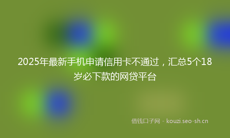 2025年最新手机申请信用卡不通过，汇总5个18岁必下款的网贷平台