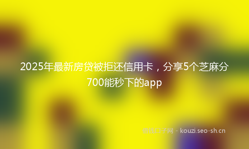 2025年最新房贷被拒还信用卡，分享5个芝麻分700能秒下的app
