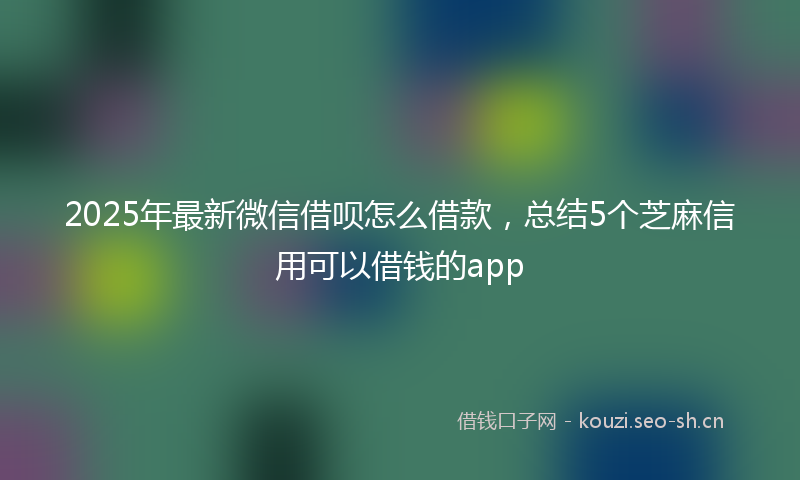 2025年最新微信借呗怎么借款，总结5个芝麻信用可以借钱的app
