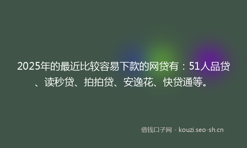 2025年的最近比较容易下款的网贷有：51人品贷、读秒贷、拍拍贷、安逸花、快贷通等。