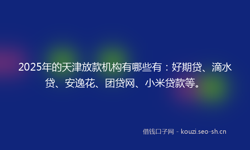 2025年的天津放款机构有哪些有：好期贷、滴水贷、安逸花、团贷网、小米贷款等。
