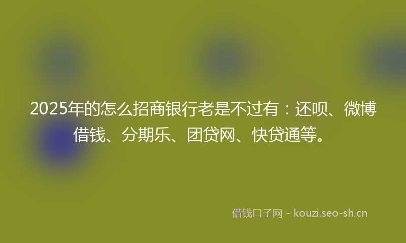 2025年的怎么招商银行老是不过有：还呗、微博借钱、分期乐、团贷网、快贷通等。