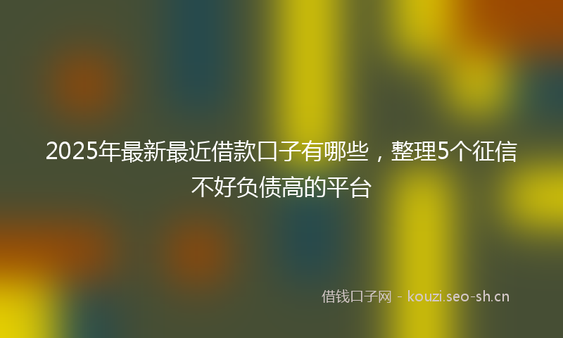 2025年最新最近借款口子有哪些，整理5个征信不好负债高的平台