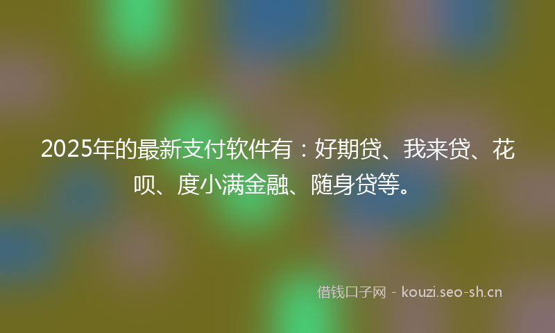 2025年的最新支付软件有:好期贷、我来贷、花呗、度小满金融、随身贷等。