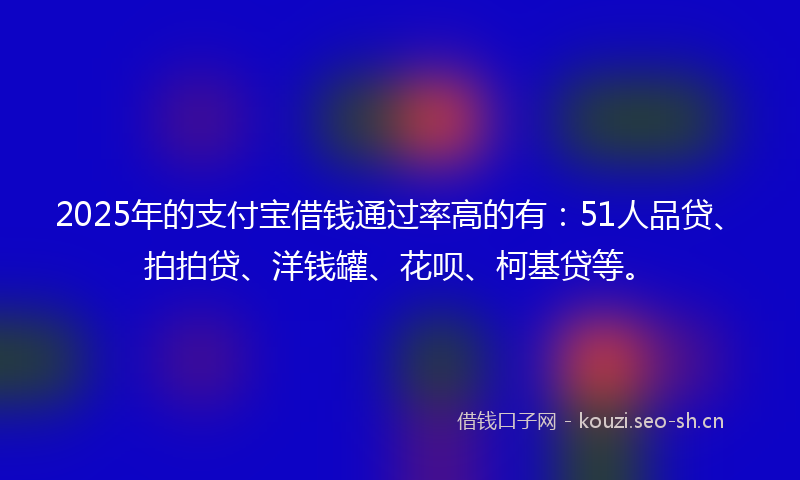 2025年的支付宝借钱通过率高的有：51人品贷、拍拍贷、洋钱罐、花呗、柯基贷等。