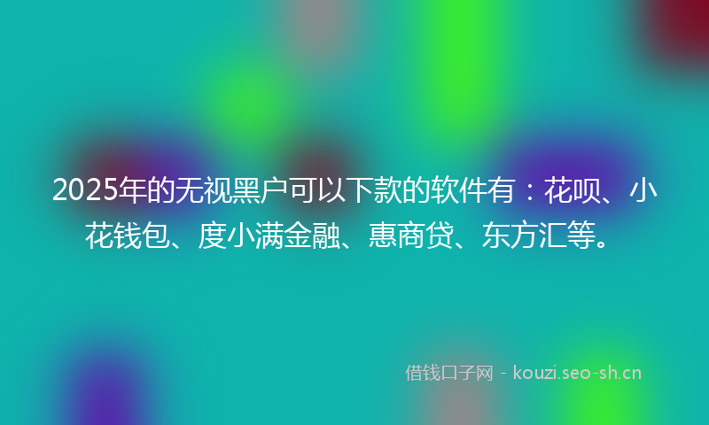 2025年的无视黑户可以下款的软件有：花呗、小花钱包、度小满金融、惠商贷、东方汇等。