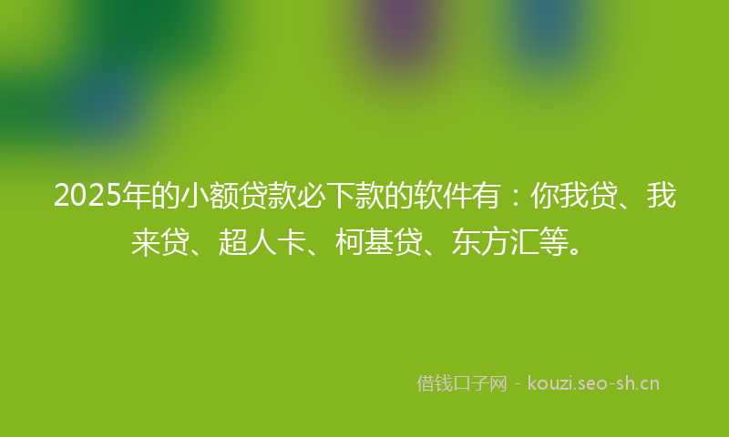 2025年的小额贷款必下款的软件有：你我贷、我来贷、超人卡、柯基贷、东方汇等。
