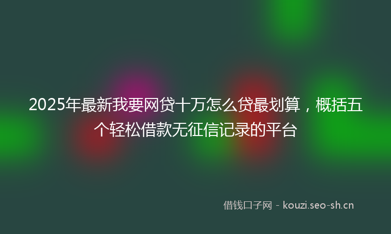 2025年最新我要网贷十万怎么贷最划算，概括五个轻松借款无征信记录的平台