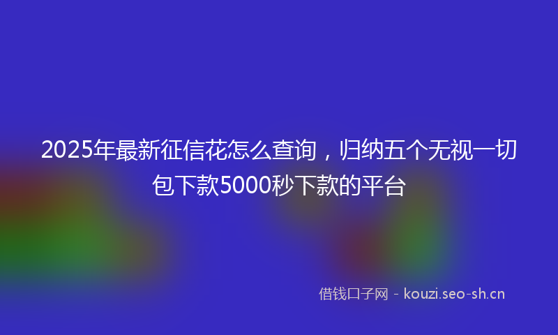 2025年最新征信花怎么查询,归纳五个无视一切包下款5000秒下款的平台