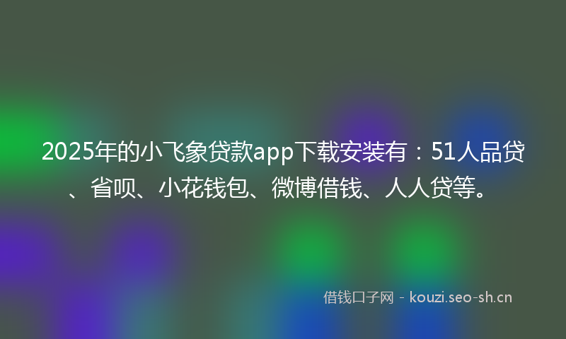 2025年的小飞象贷款app下载安装有：51人品贷、省呗、小花钱包、微博借钱、人人贷等。