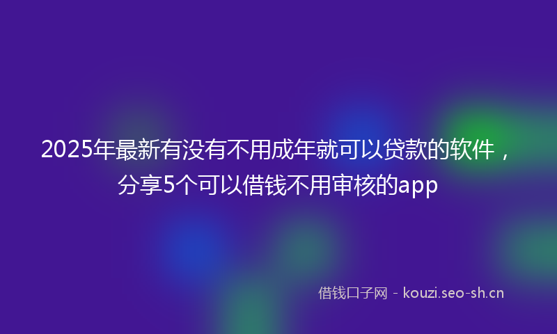 2025年最新有没有不用成年就可以贷款的软件，分享5个可以借钱不用审核的app