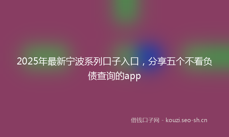 2025年最新宁波系列口子入口，分享五个不看负债查询的app