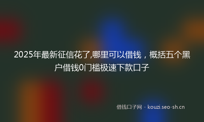 2025年最新征信花了,哪里可以借钱，概括五个黑户借钱0门槛极速下款口子
