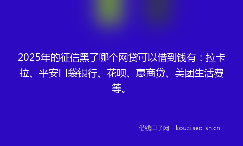 2025年的征信黑了哪个网贷可以借到钱有：拉卡拉、平安口袋银行、花呗、惠商贷、美团生活费等。