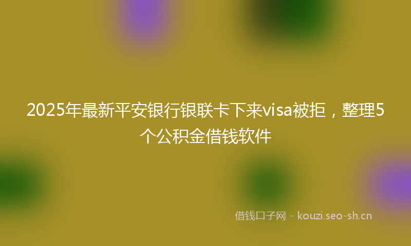 2025年最新平安银行银联卡下来visa被拒，整理5个公积金借钱软件