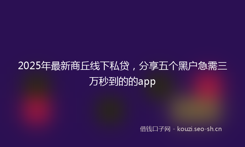 2025年最新商丘线下私贷，分享五个黑户急需三万秒到的的app