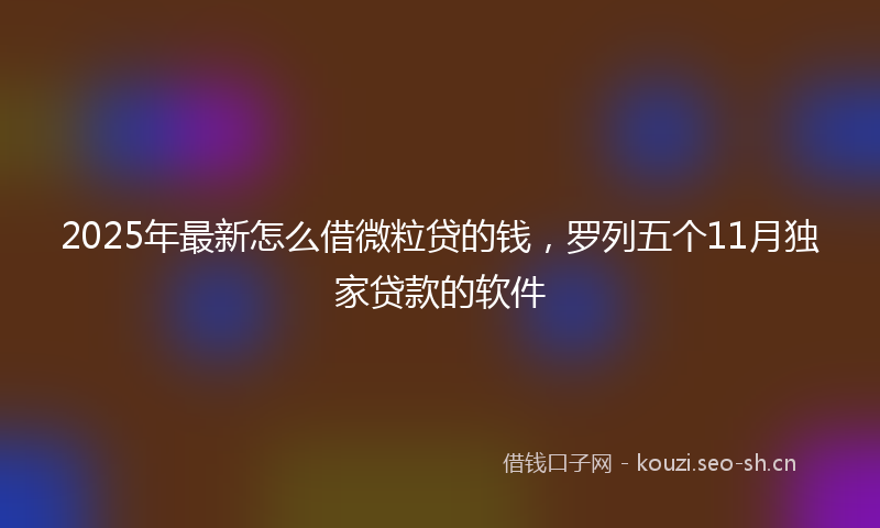 2025年最新怎么借微粒贷的钱，罗列五个11月独家贷款的软件