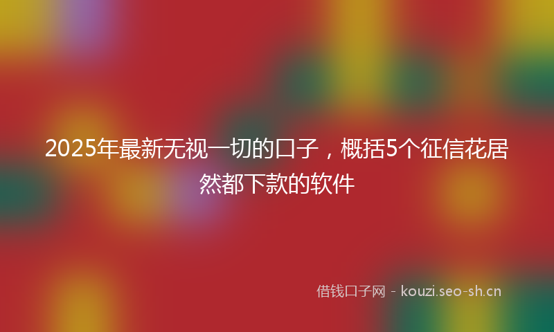 2025年最新无视一切的口子，概括5个征信花居然都下款的软件