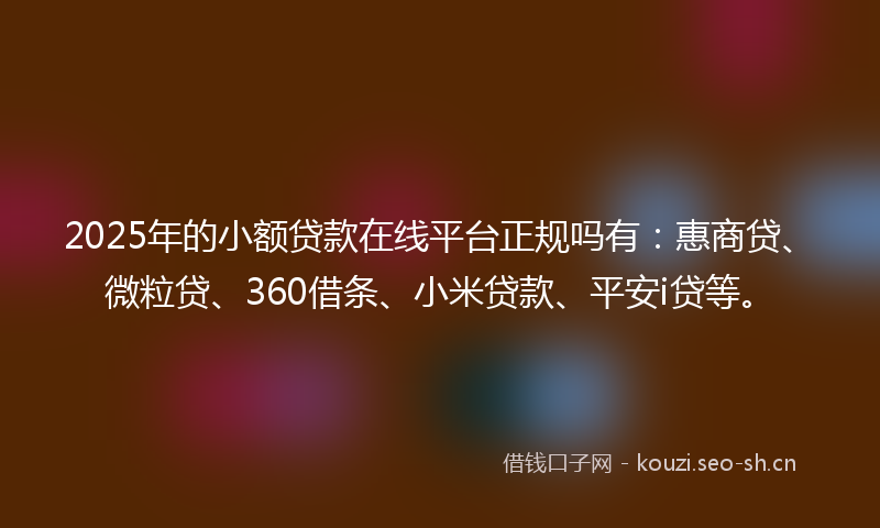 2025年的小额贷款在线平台正规吗有：惠商贷、微粒贷、360借条、小米贷款、平安i贷等。