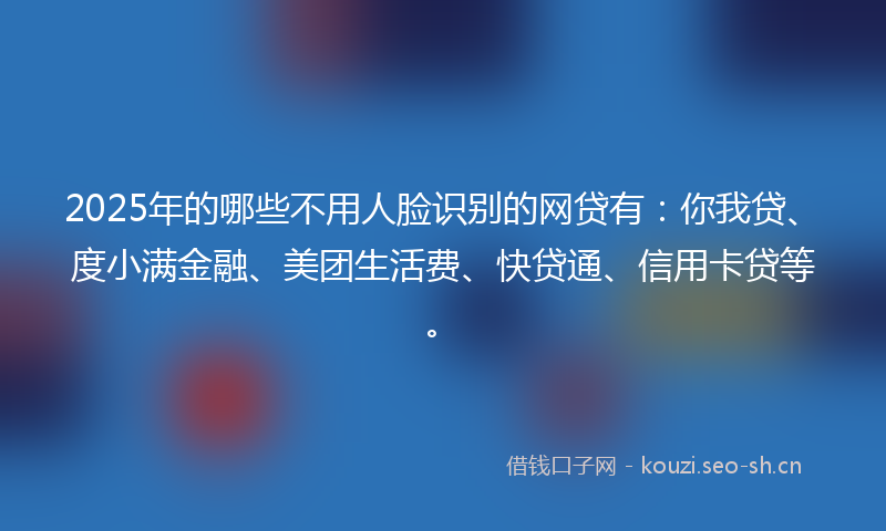 2025年的哪些不用人脸识别的网贷有：你我贷、度小满金融、美团生活费、快贷通、信用卡贷等。